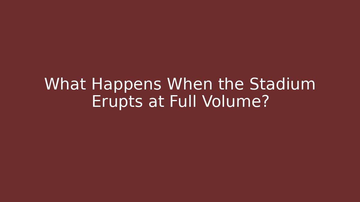 What Happens When the Stadium Erupts at Full Volume?