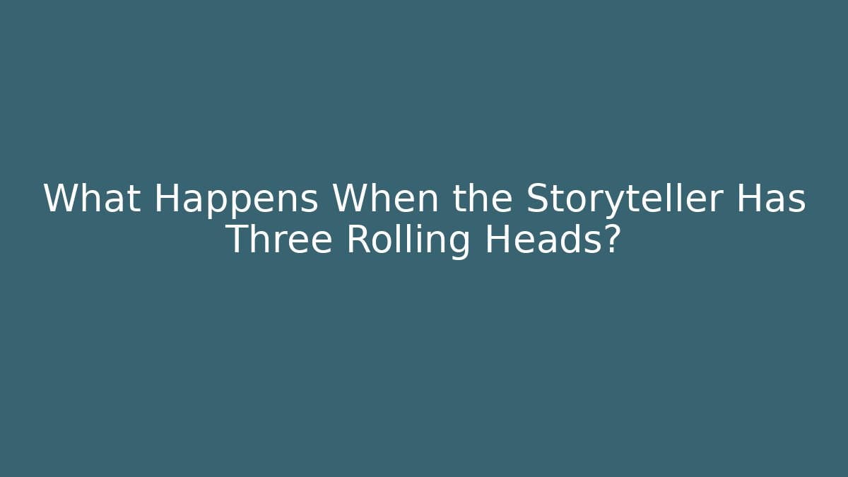 What Happens When the Storyteller Has Three Rolling Heads?