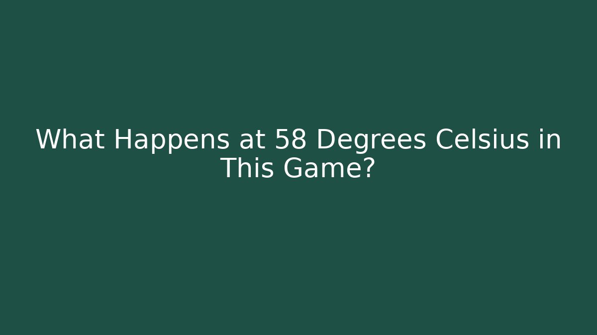 What Happens at 58 Degrees Celsius in This Game?