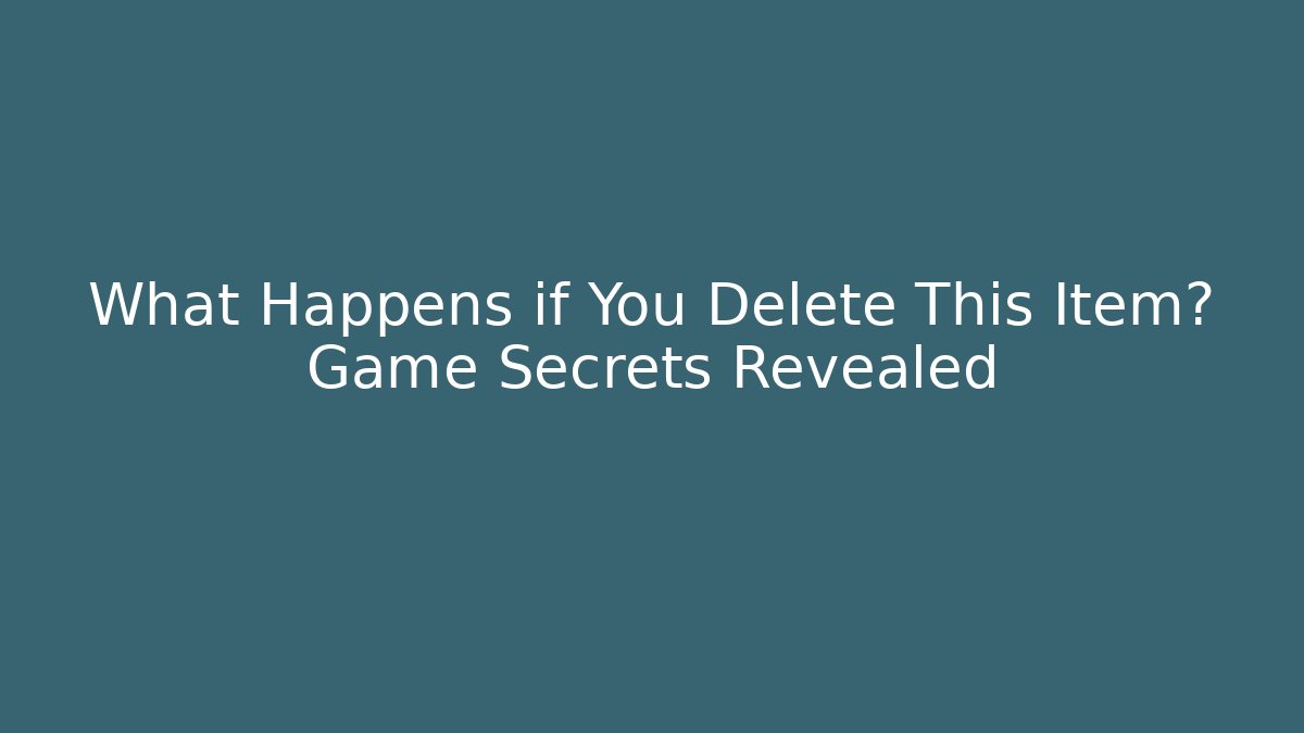 What Happens if You Delete This Item? Game Secrets Revealed
