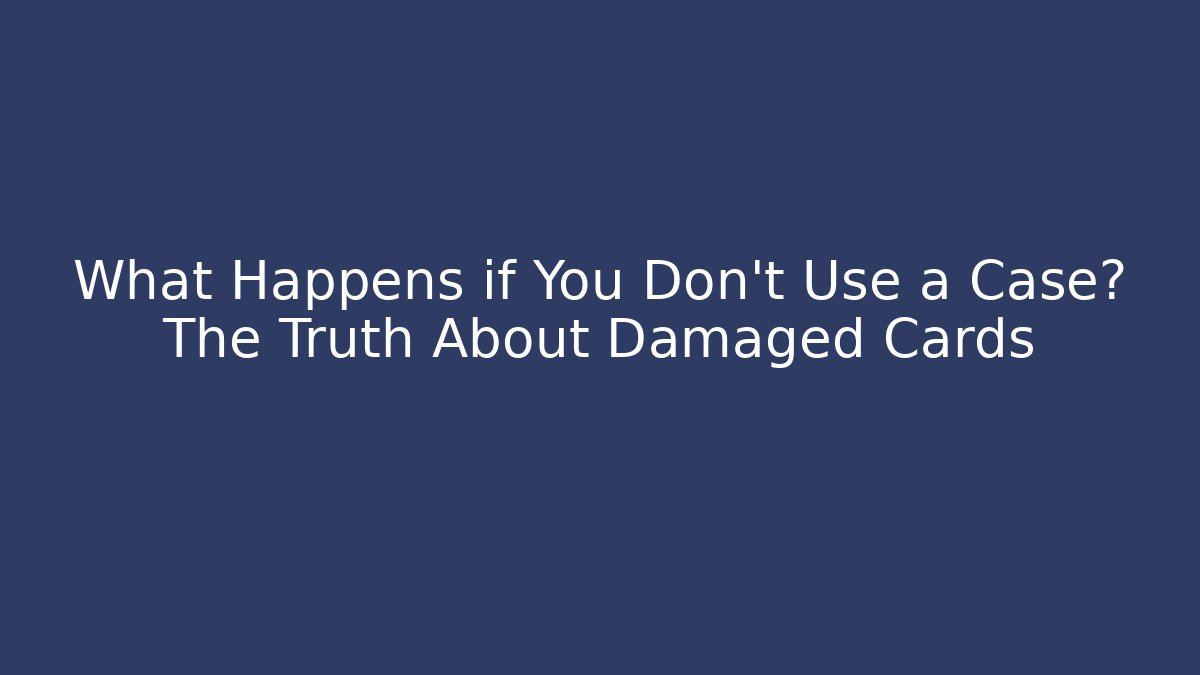 What Happens if You Don't Use a Case? The Truth About Damaged Cards