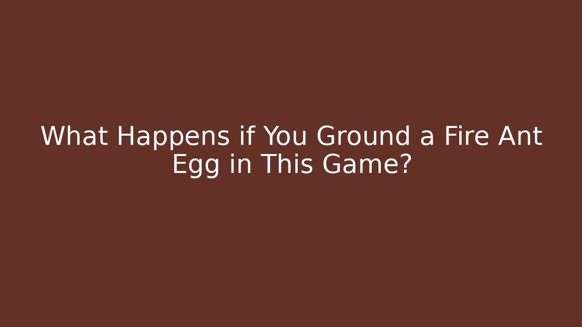 What Happens if You Ground a Fire Ant Egg in This Game?