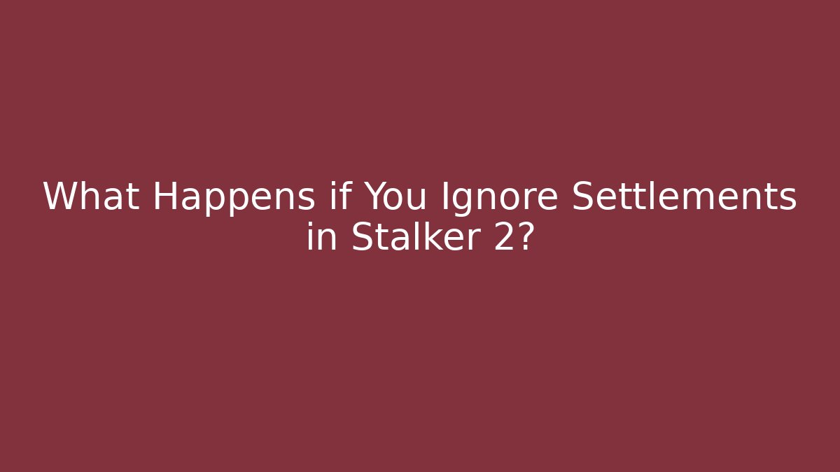 What Happens if You Ignore Settlements in Stalker 2?
