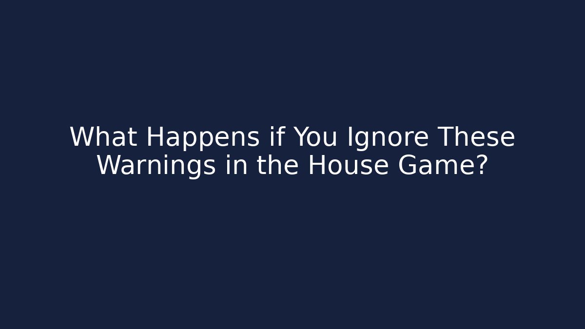 What Happens if You Ignore These Warnings in the House Game?
