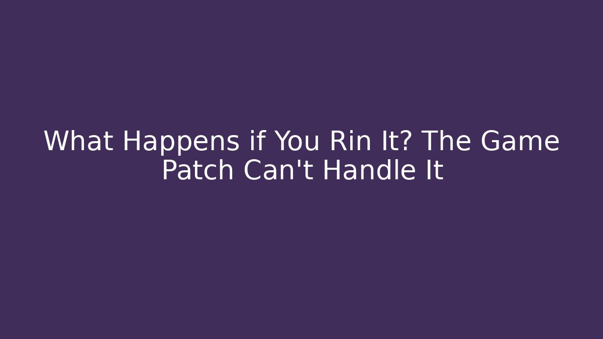 What Happens if You Rin It? The Game Patch Can't Handle It