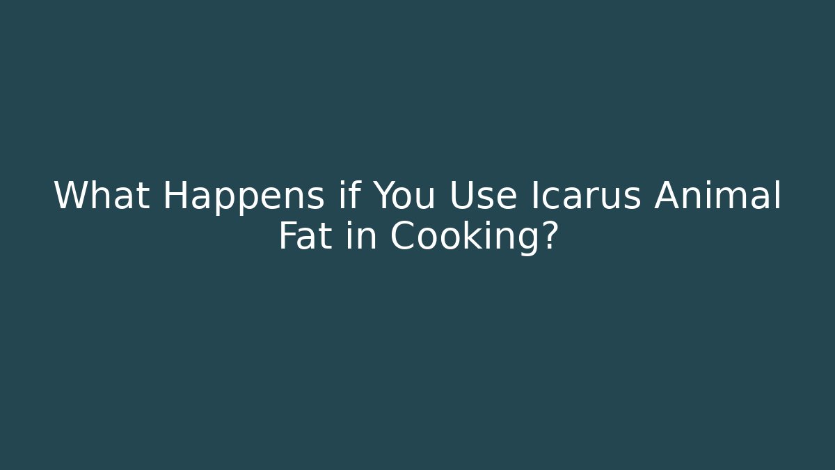 What Happens if You Use Icarus Animal Fat in Cooking?