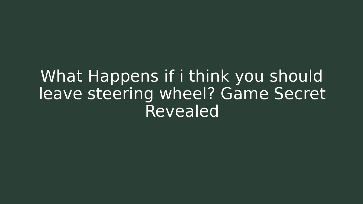 What Happens if i think you should leave steering wheel? Game Secret Revealed