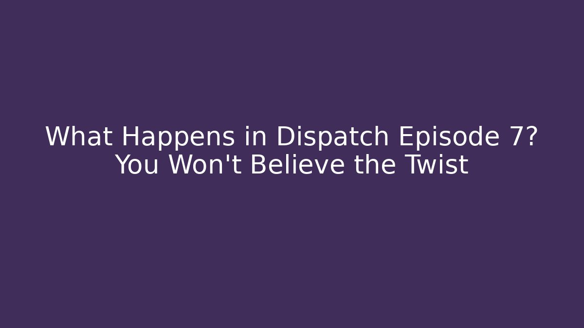 What Happens in Dispatch Episode 7? You Won't Believe the Twist