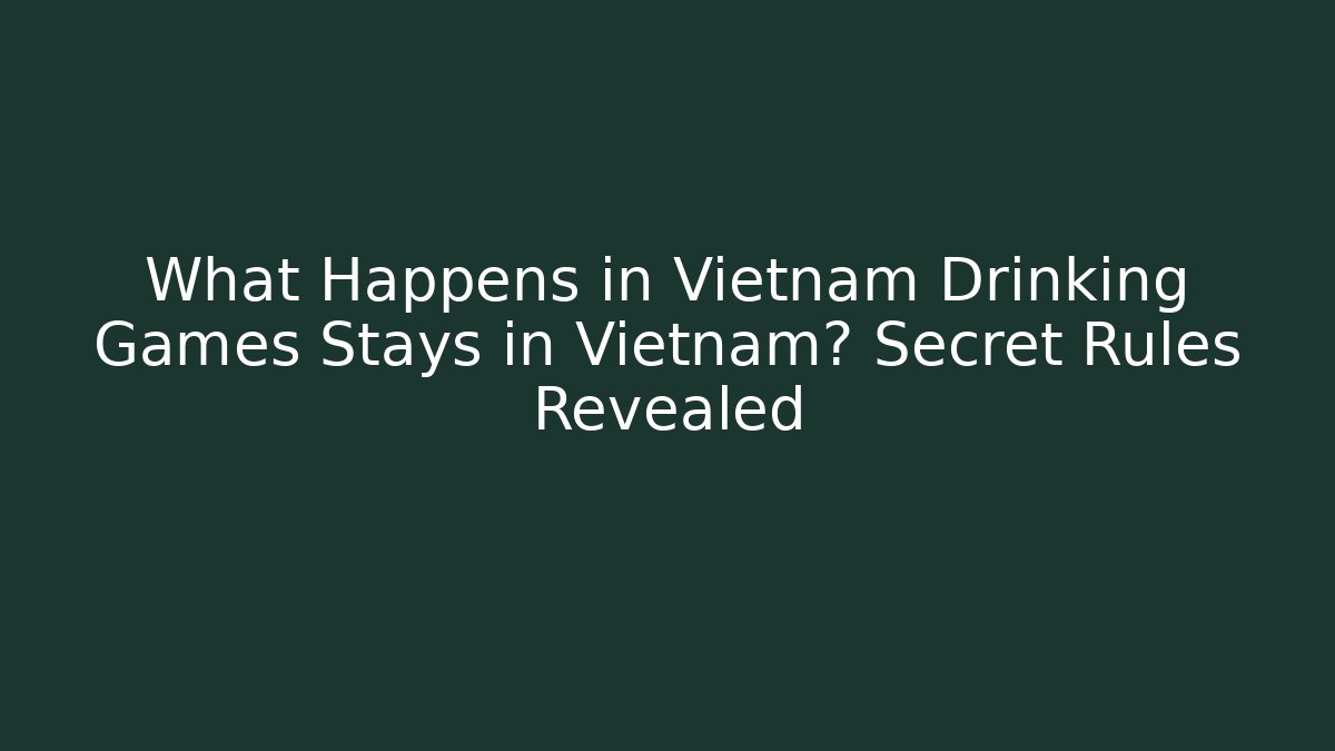 What Happens in Vietnam Drinking Games Stays in Vietnam? Secret Rules Revealed