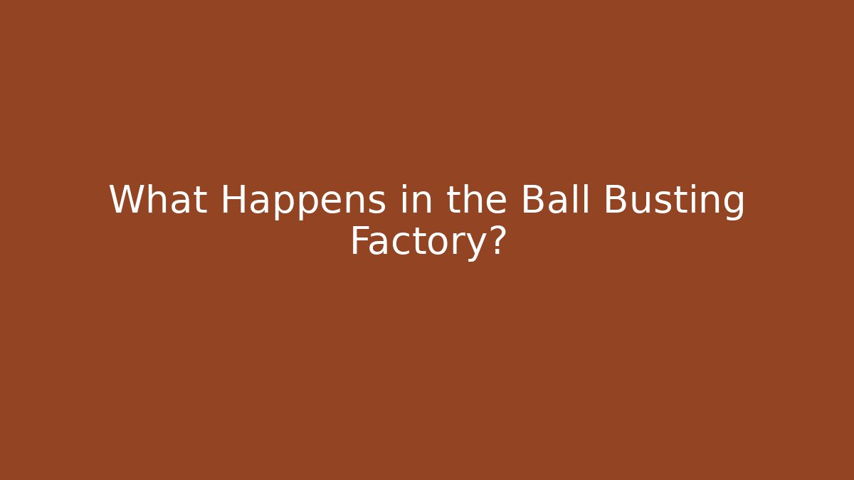 What Happens in the Ball Busting Factory?