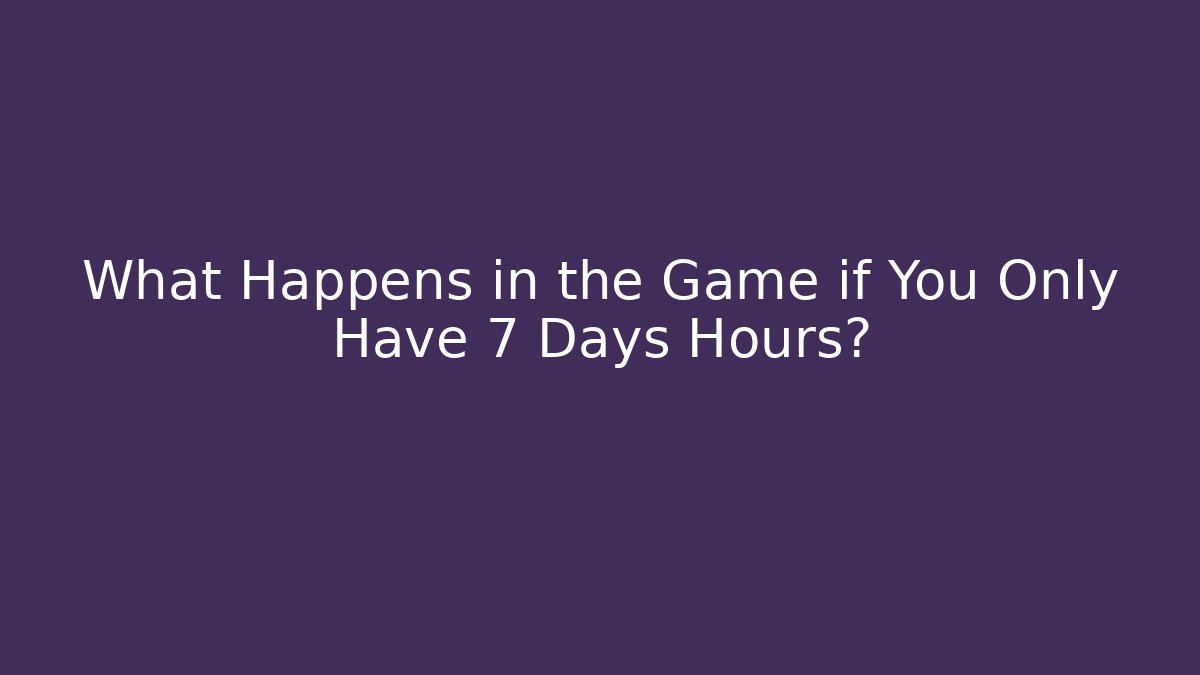 What Happens in the Game if You Only Have 7 Days Hours?