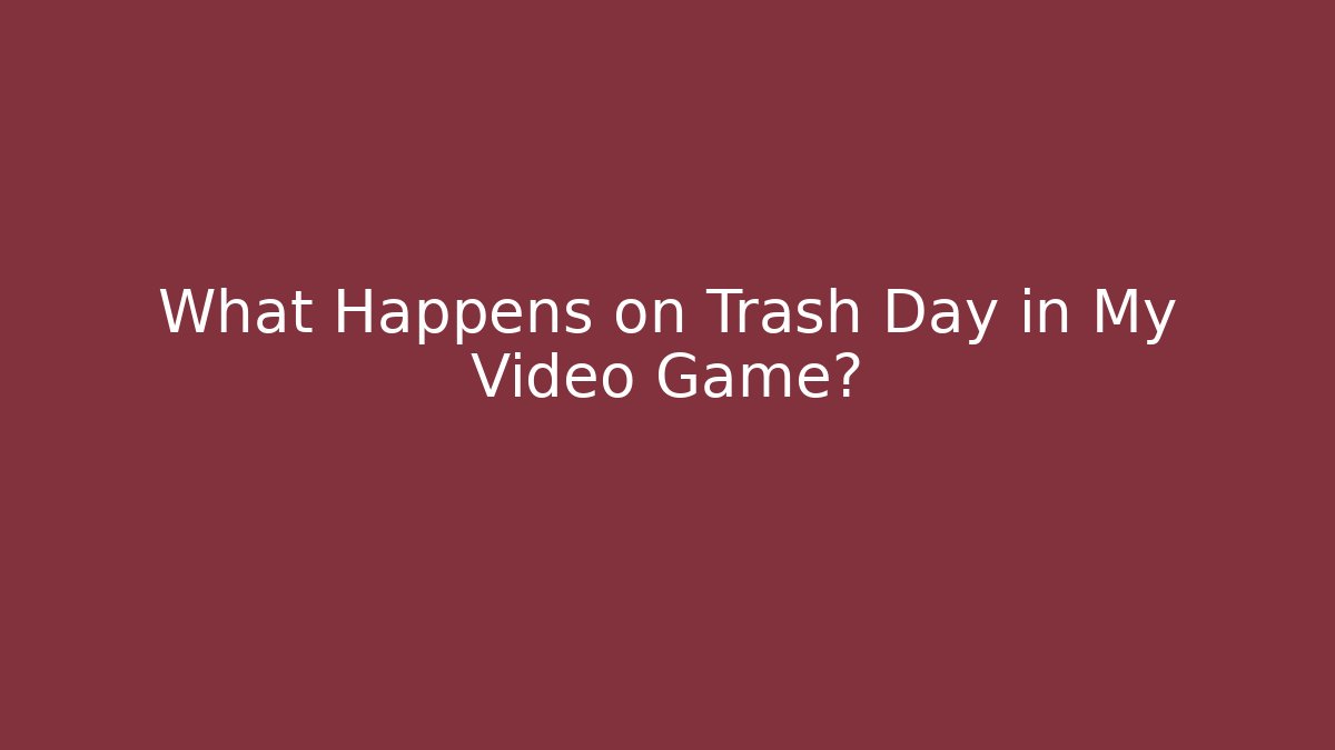 What Happens on Trash Day in My Video Game?