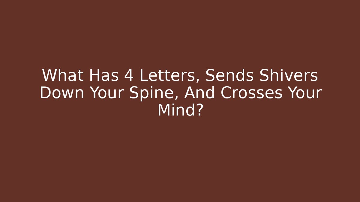 What Has 4 Letters, Sends Shivers Down Your Spine, And Crosses Your Mind?