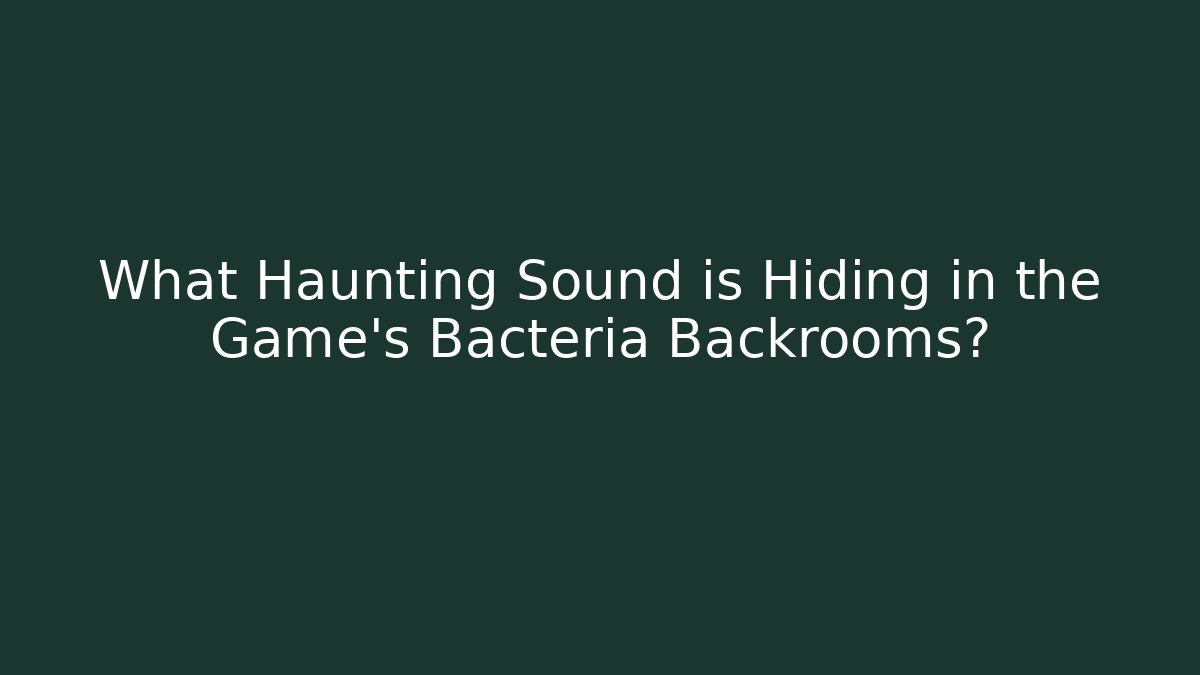 What Haunting Sound is Hiding in the Game's Bacteria Backrooms?