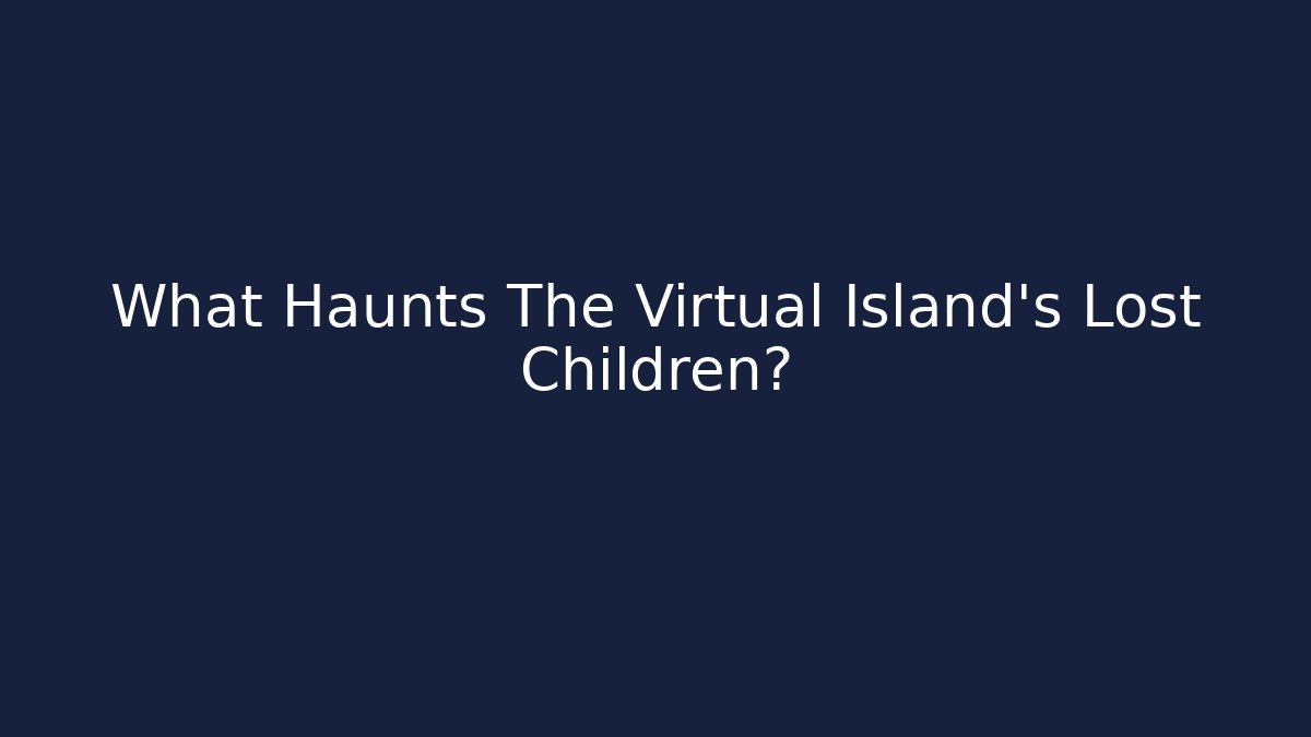 What Haunts The Virtual Island's Lost Children?