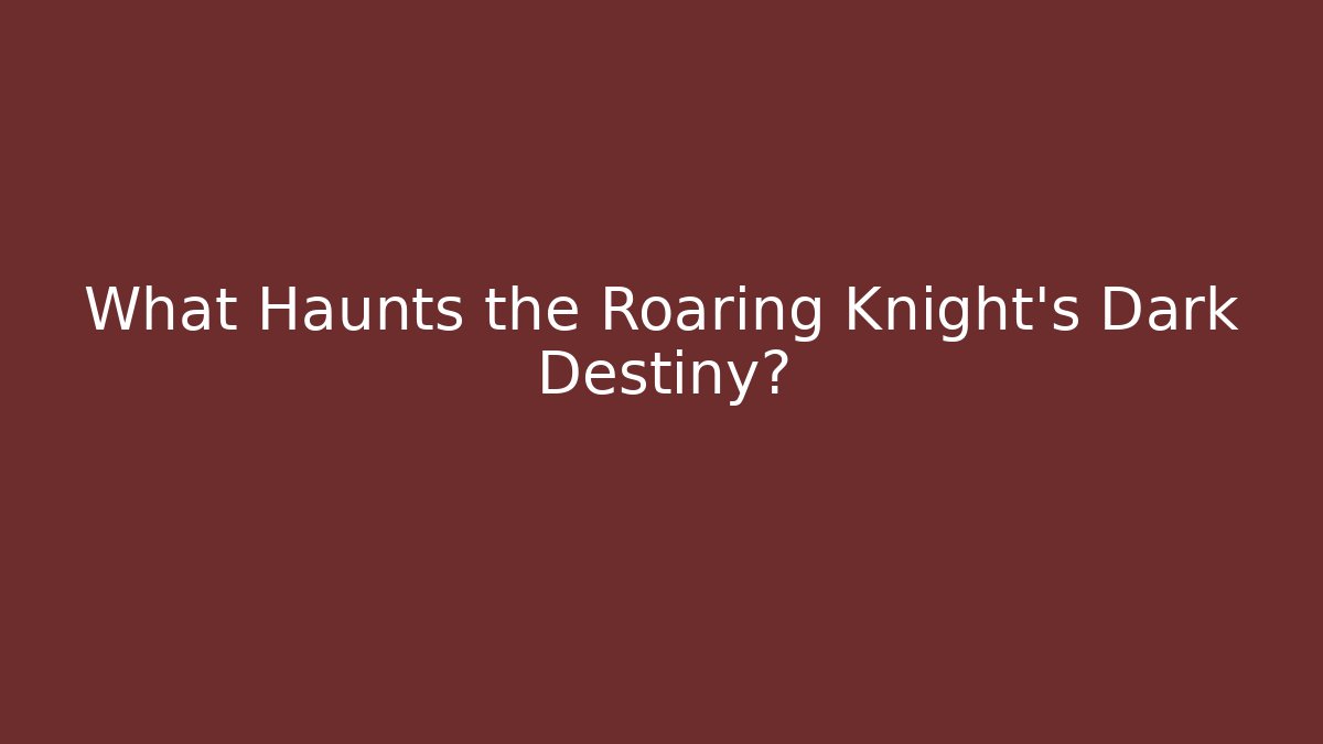 What Haunts the Roaring Knight's Dark Destiny?