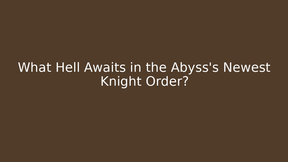What Hell Awaits in the Abyss's Newest Knight Order?