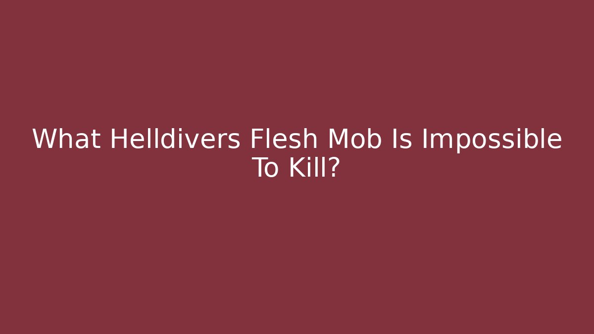 What Helldivers Flesh Mob Is Impossible To Kill?