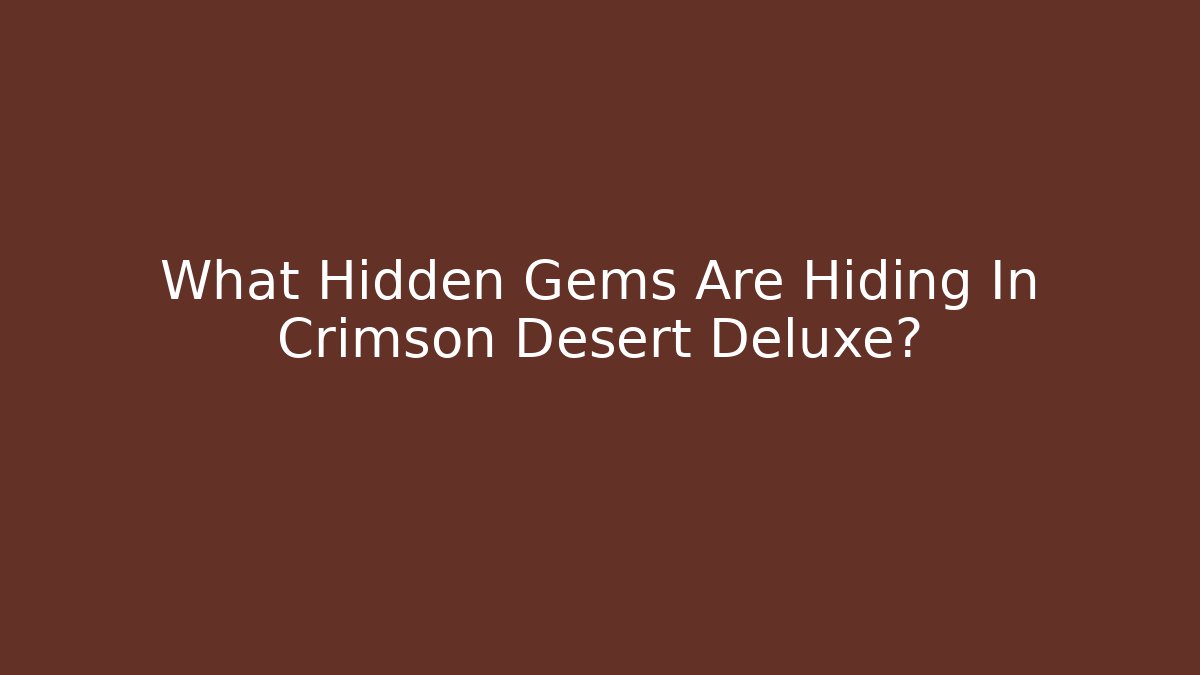 What Hidden Gems Are Hiding In Crimson Desert Deluxe?