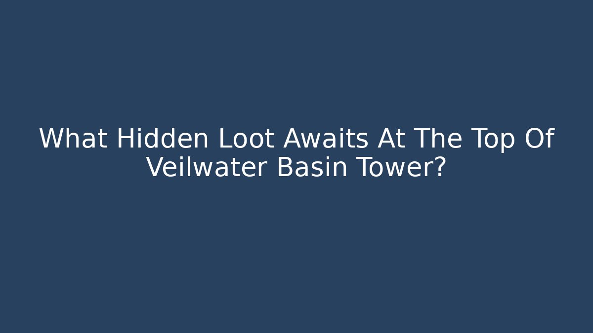 What Hidden Loot Awaits At The Top Of Veilwater Basin Tower?