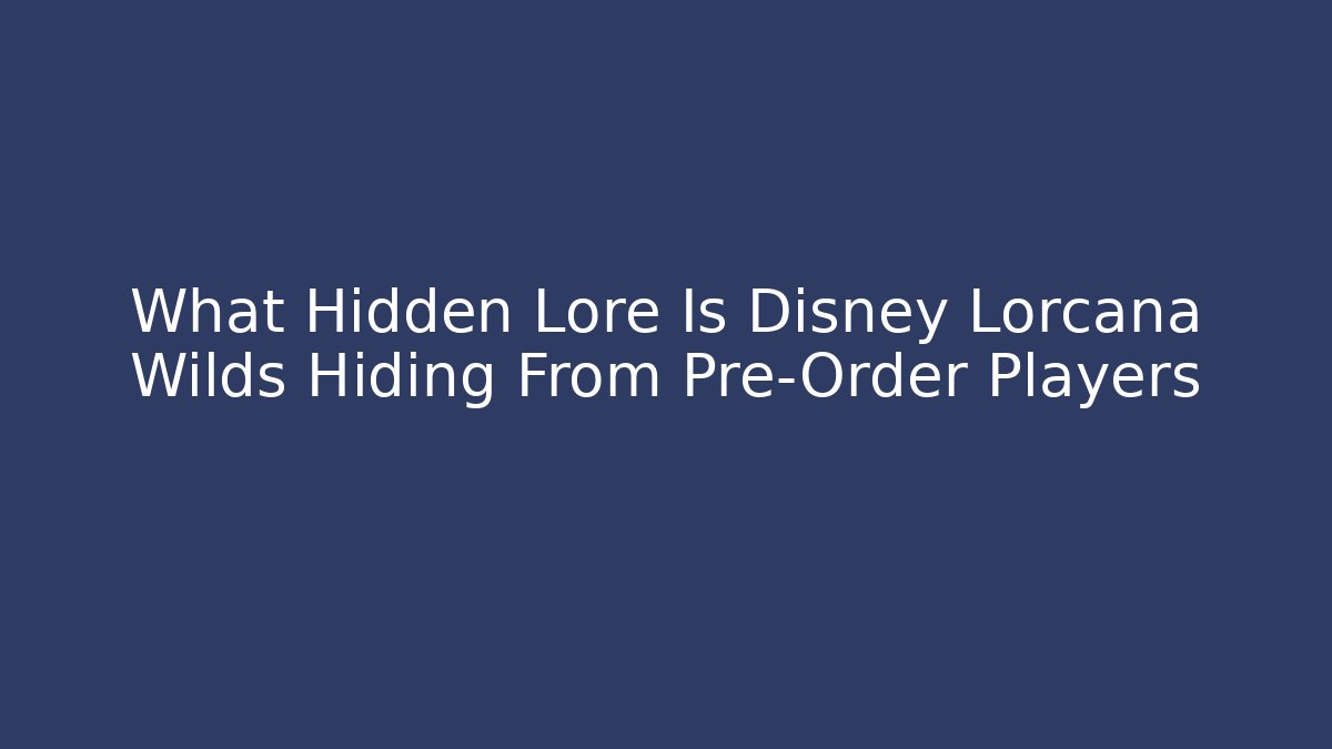 What Hidden Lore Is Disney Lorcana Wilds Hiding From Pre-Order Players