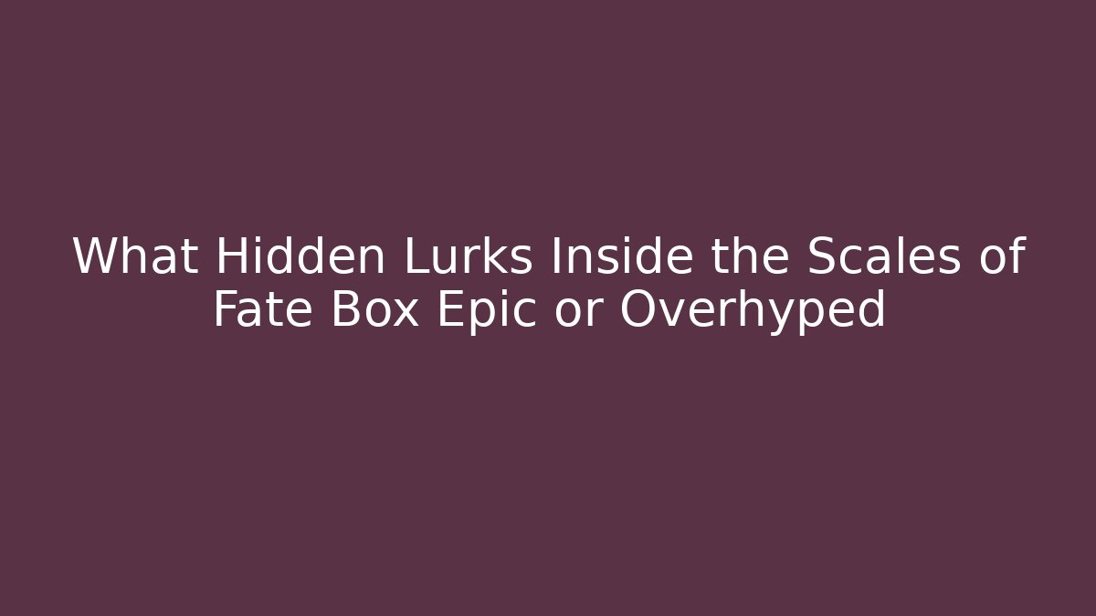 What Hidden Lurks Inside the Scales of Fate Box Epic or Overhyped