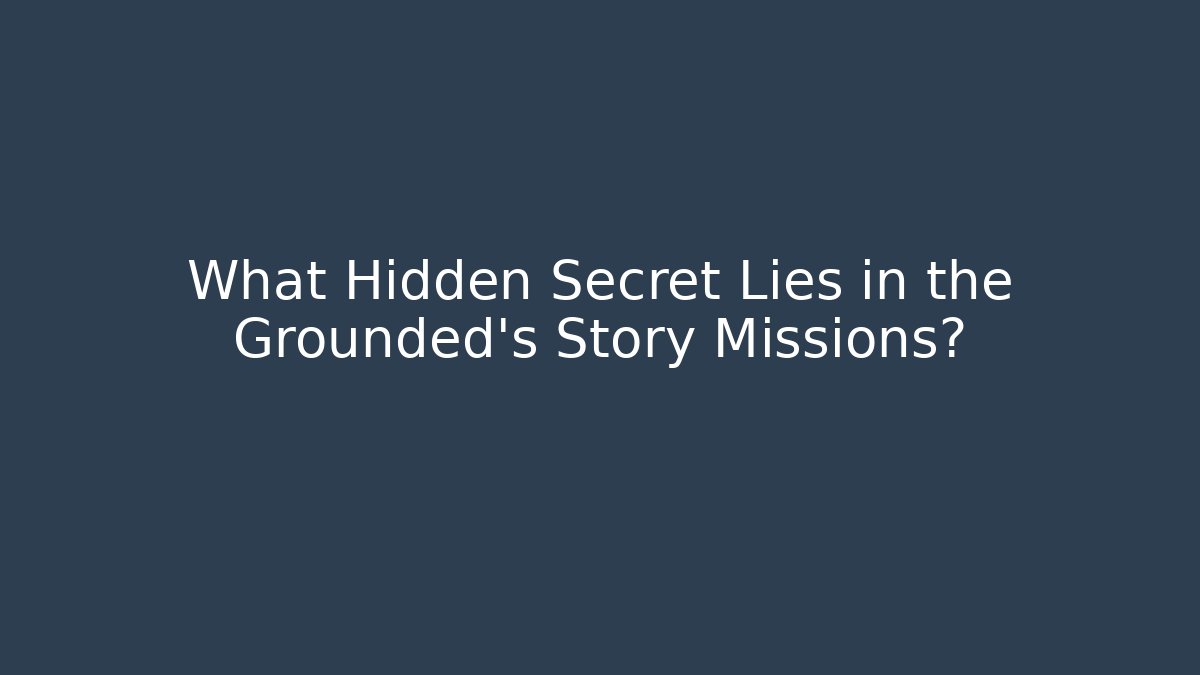 What Hidden Secret Lies in the Grounded's Story Missions?