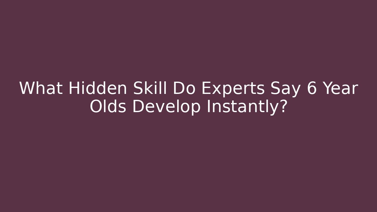 What Hidden Skill Do Experts Say 6 Year Olds Develop Instantly?