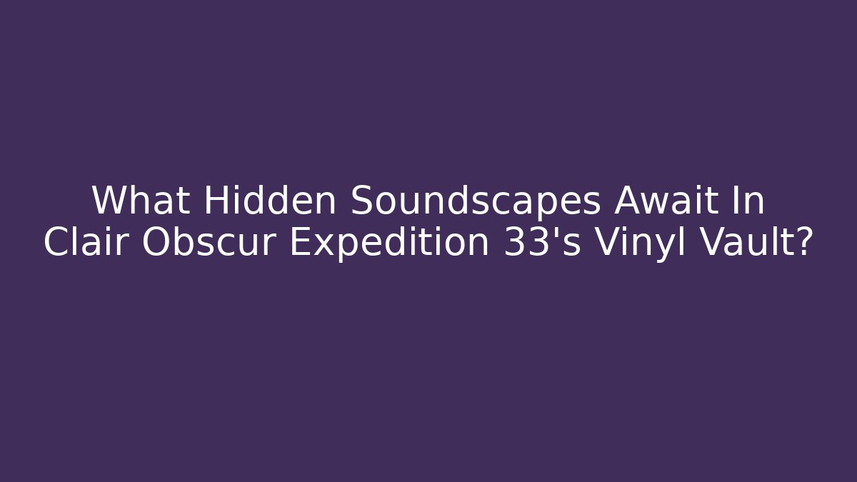 What Hidden Soundscapes Await In Clair Obscur Expedition 33’s Vinyl Vault?