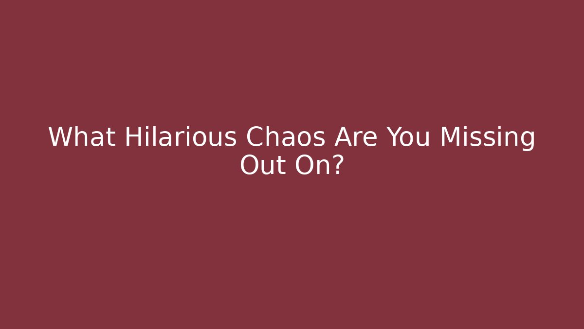 What Hilarious Chaos Are You Missing Out On?