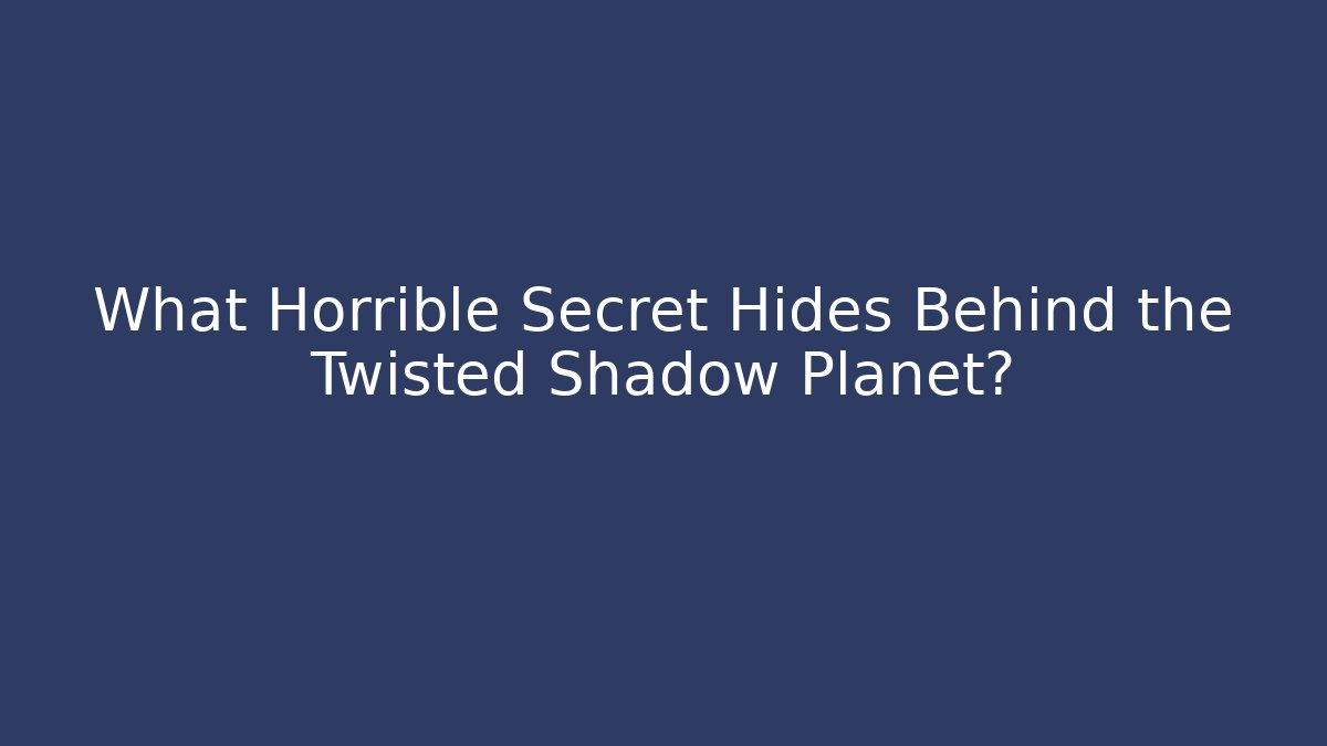 What Horrible Secret Hides Behind the Twisted Shadow Planet?