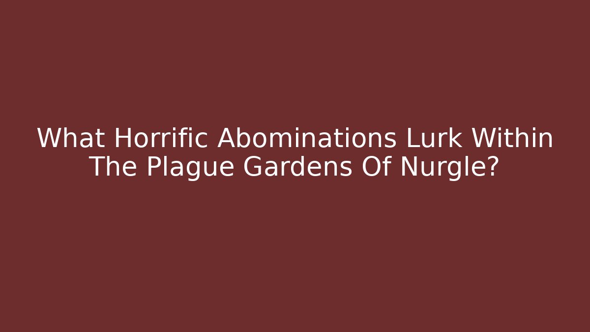 What Horrific Abominations Lurk Within The Plague Gardens Of Nurgle?
