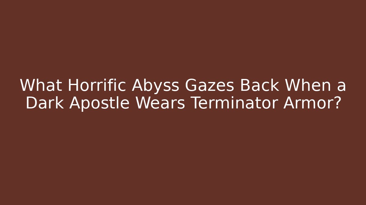 What Horrific Abyss Gazes Back When a Dark Apostle Wears Terminator Armor?