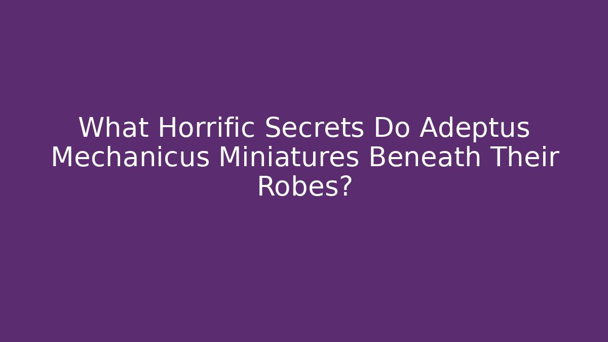 What Horrific Secrets Do Adeptus Mechanicus Miniatures Beneath Their Robes?