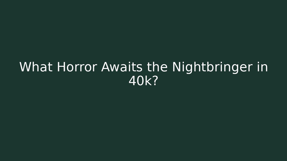 What Horror Awaits the Nightbringer in 40k?