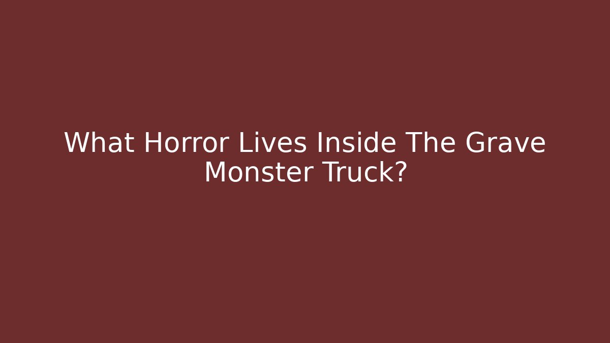 What Horror Lives Inside The Grave Monster Truck?