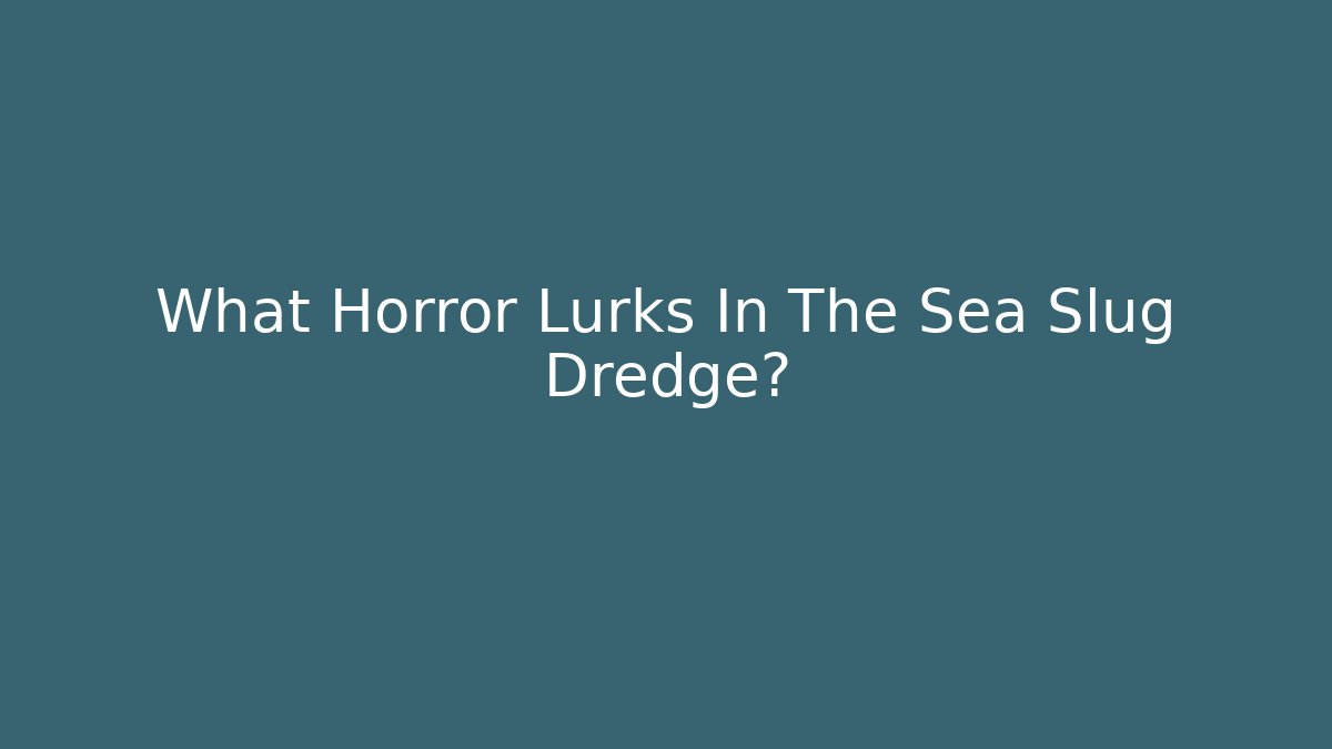 What Horror Lurks In The Sea Slug Dredge?