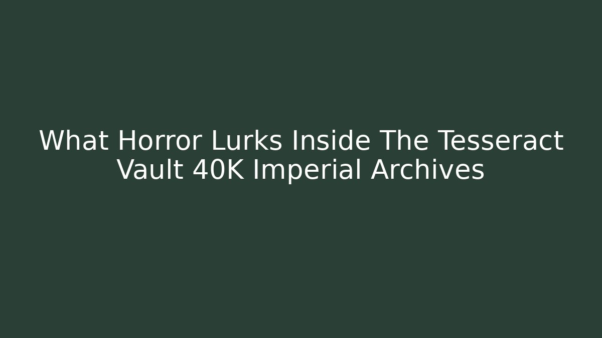 What Horror Lurks Inside The Tesseract Vault 40K Imperial Archives
