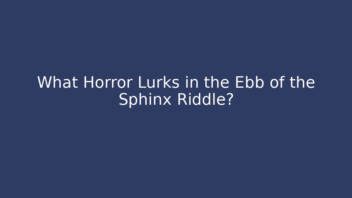 What Horror Lurks in the Ebb of the Sphinx Riddle?