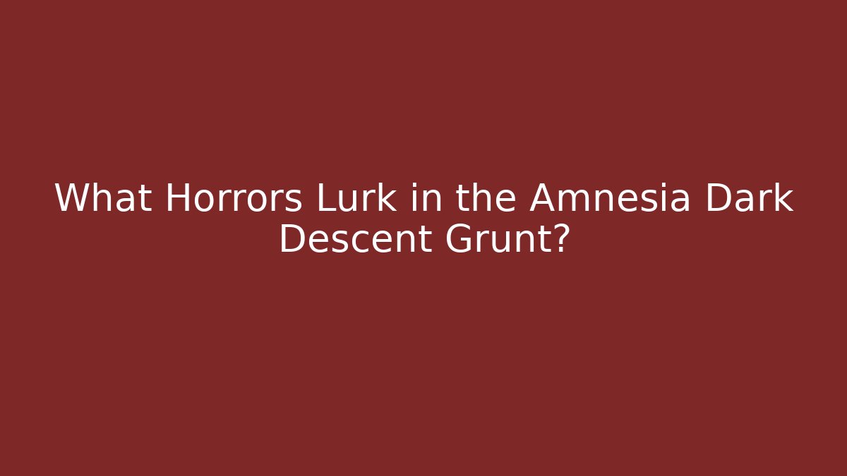 What Horrors Lurk in the Amnesia Dark Descent Grunt?