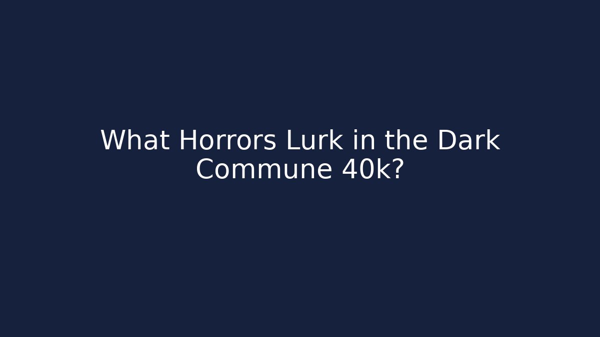 What Horrors Lurk in the Dark Commune 40k?