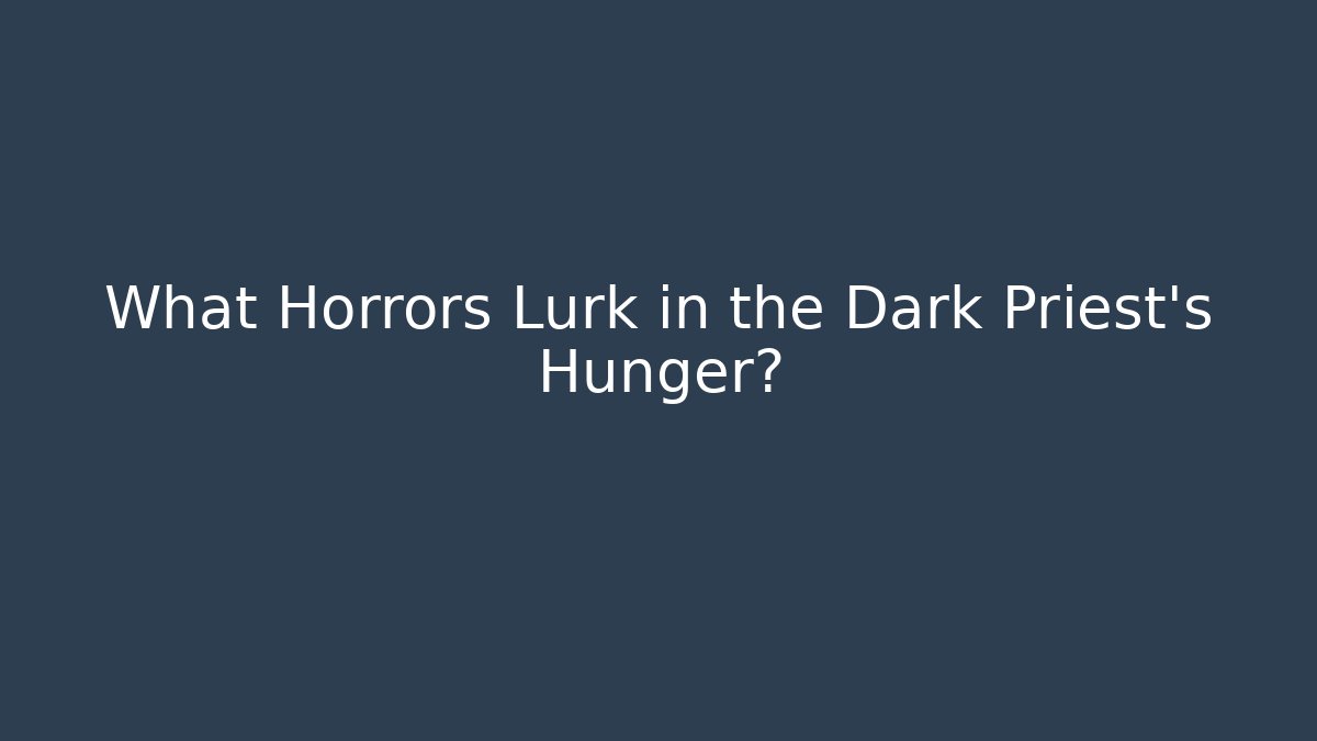 What Horrors Lurk in the Dark Priest's Hunger?