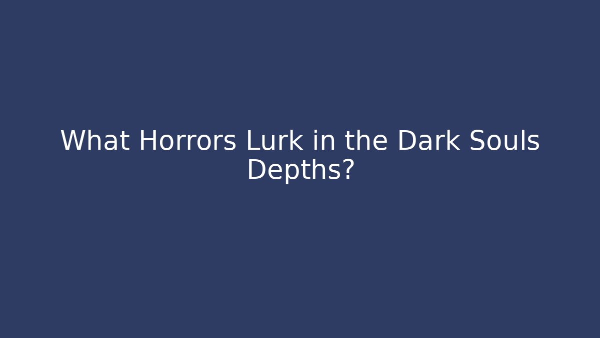 What Horrors Lurk in the Dark Souls Depths?
