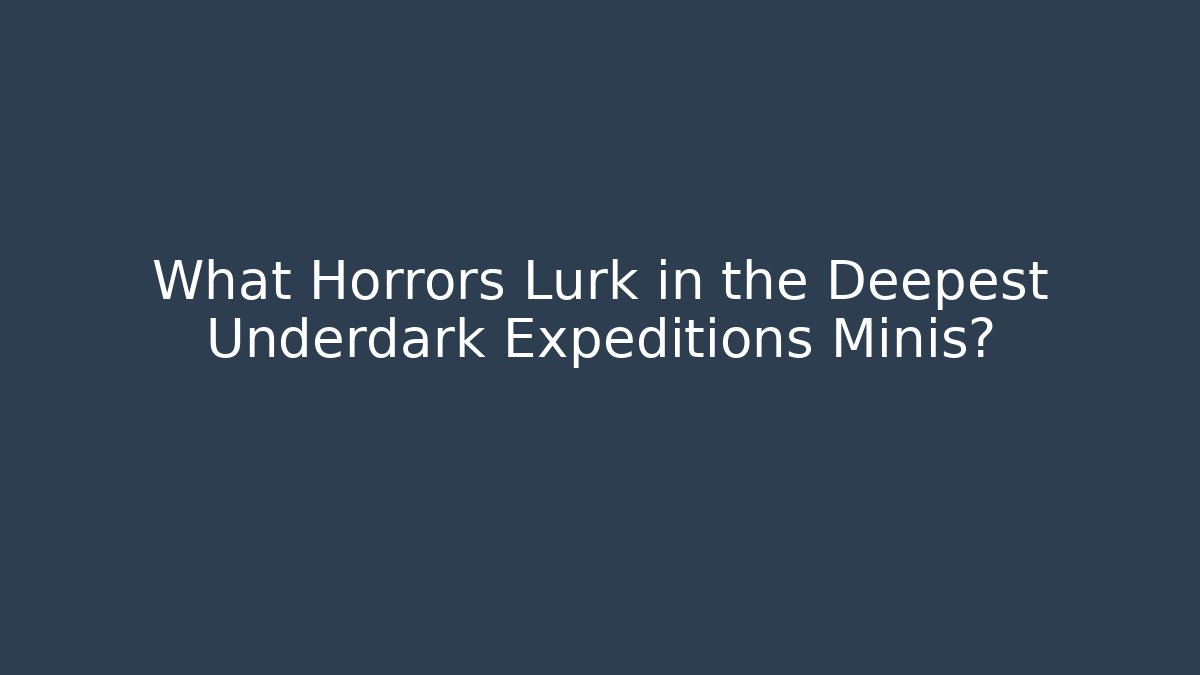 What Horrors Lurk in the Deepest Underdark Expeditions Minis?