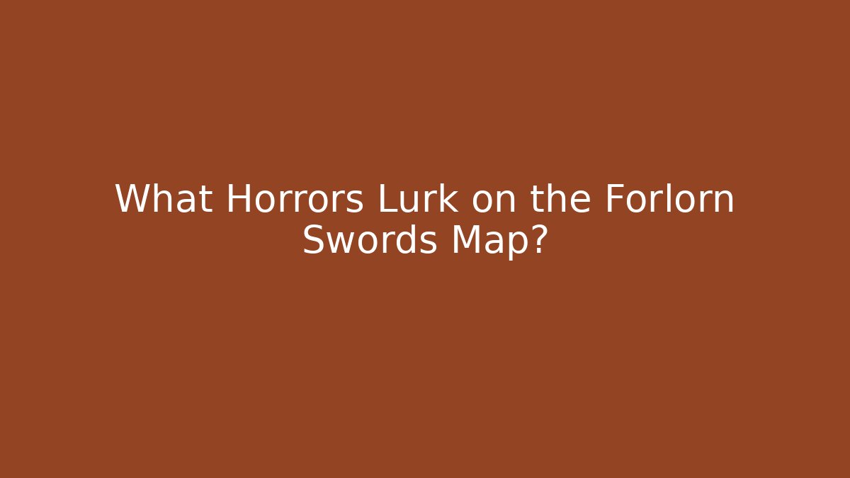 What Horrors Lurk on the Forlorn Swords Map?