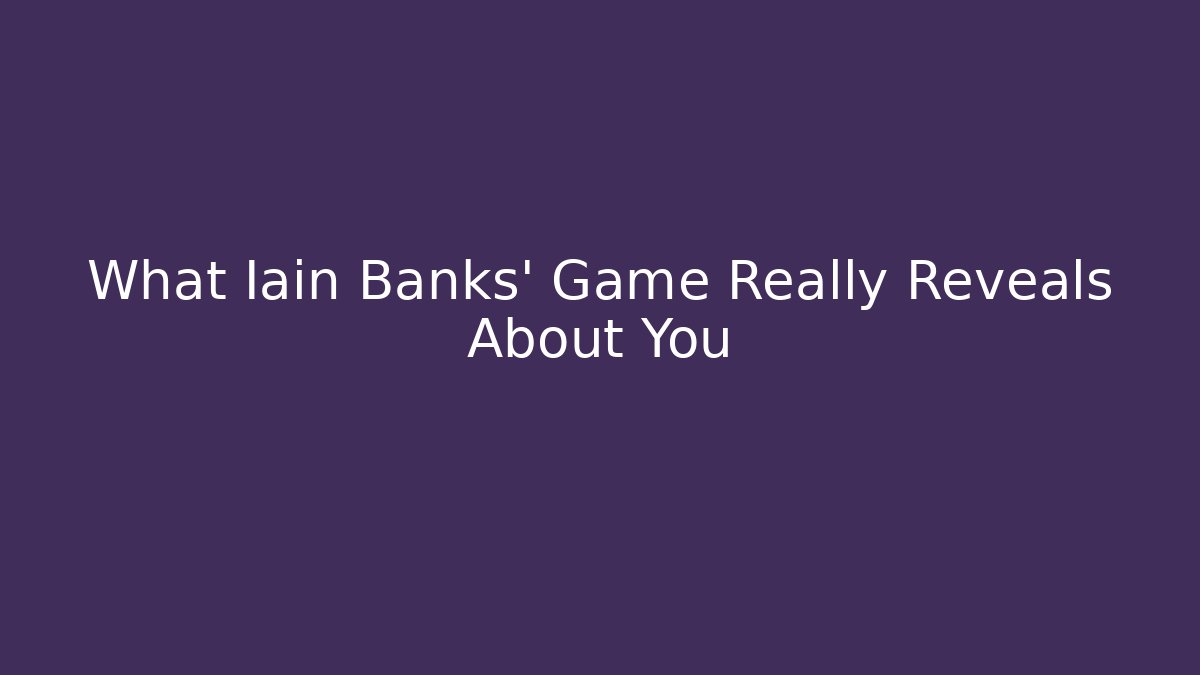 What Iain Banks’ Game Really Reveals About You