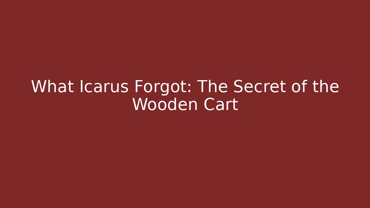 What Icarus Forgot: The Secret of the Wooden Cart