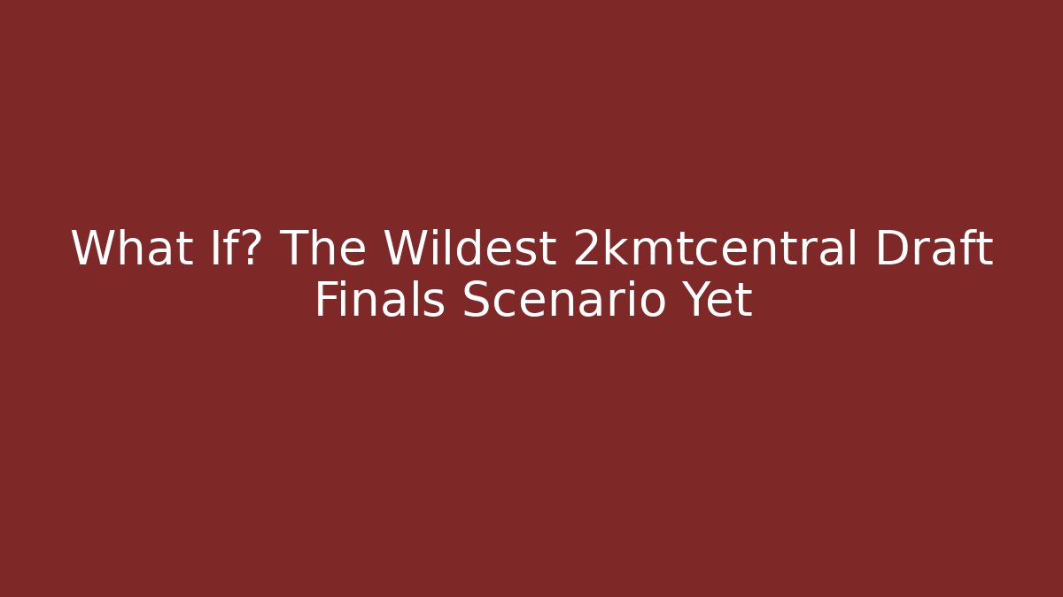What If? The Wildest 2kmtcentral Draft Finals Scenario Yet