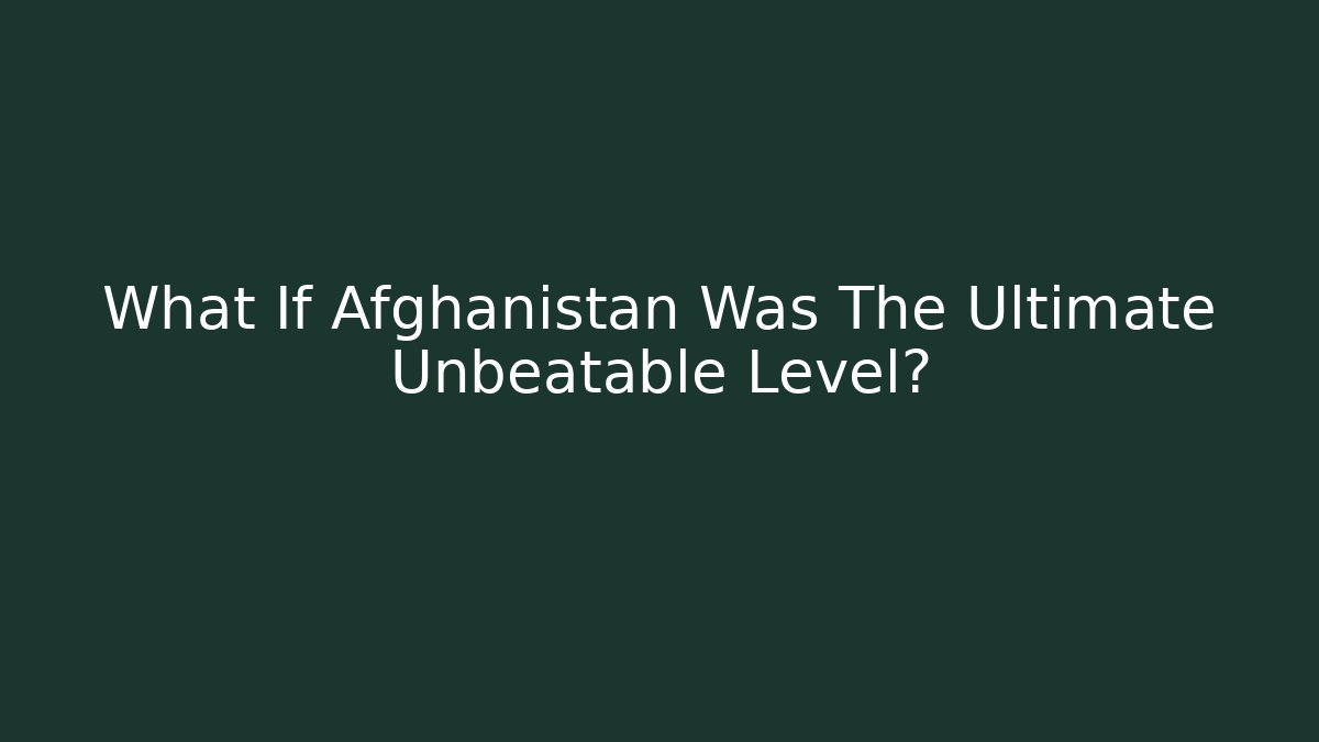 What If Afghanistan Was The Ultimate Unbeatable Level?