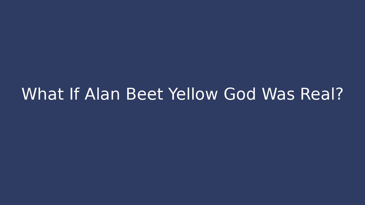 What If Alan Beet Yellow God Was Real?